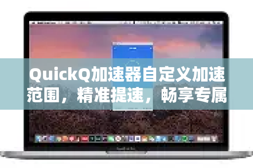 QuickQ加速器自定义加速范围，精准提速，畅享专属网络体验