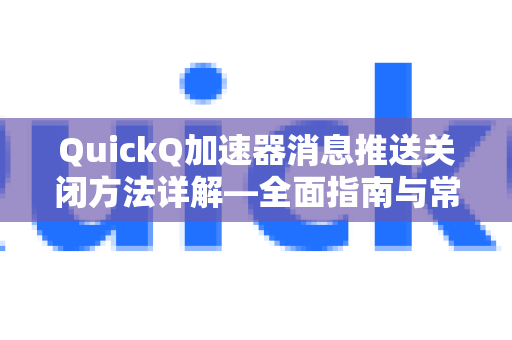 QuickQ加速器消息推送关闭方法详解—全面指南与常见问题解答