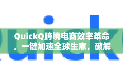 QuickQ跨境电商效率革命，一键加速全球生意，破解跨境网络延迟难题