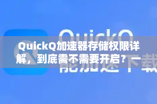 QuickQ加速器存储权限详解，到底需不需要开启？一文读懂真相