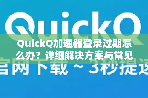 QuickQ加速器登录过期怎么办？详细解决方案与常见问题解答