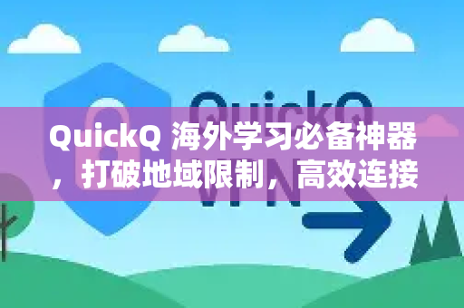 QuickQ 海外学习必备神器，打破地域限制，高效连接全球知识