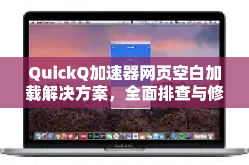 QuickQ加速器网页空白加载解决方案，全面排查与修复指南