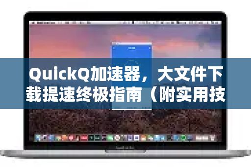QuickQ加速器，大文件下载提速终极指南（附实用技巧）