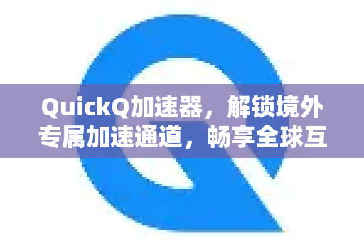 QuickQ加速器，解锁境外专属加速通道，畅享全球互联新体验