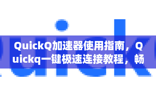 QuickQ加速器使用指南，Quickq一键极速连接教程，畅享高速网络