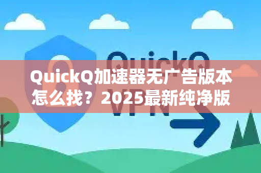 QuickQ加速器无广告版本怎么找？2025最新纯净版下载指南