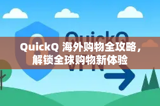 QuickQ 海外购物全攻略，解锁全球购物新体验