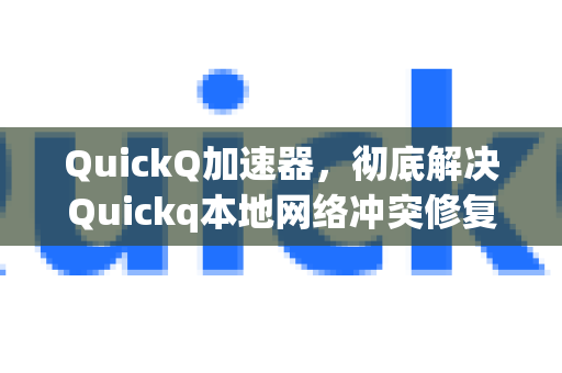 QuickQ加速器，彻底解决Quickq本地网络冲突修复实战指南
