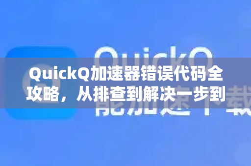 QuickQ加速器错误代码全攻略，从排查到解决一步到位
