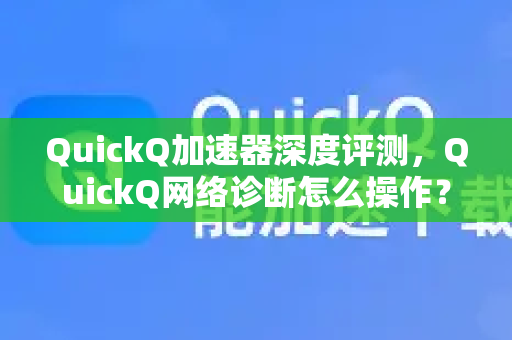QuickQ加速器深度评测，QuickQ网络诊断怎么操作？一篇文章全掌握