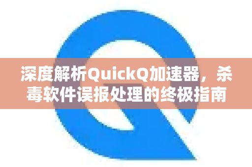 深度解析QuickQ加速器，杀毒软件误报处理的终极指南