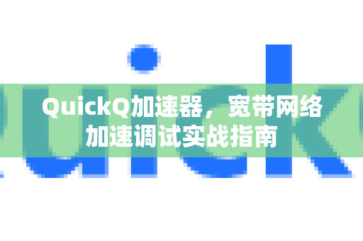 QuickQ加速器，宽带网络加速调试实战指南