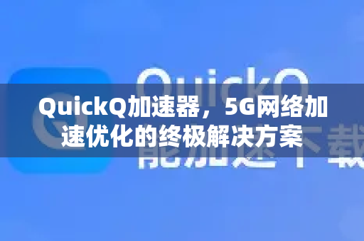 QuickQ加速器，5G网络加速优化的终极解决方案