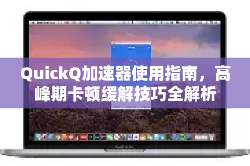 QuickQ加速器使用指南，高峰期卡顿缓解技巧全解析