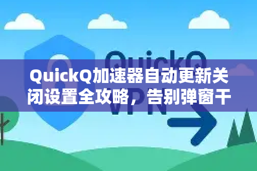 QuickQ加速器自动更新关闭设置全攻略，告别弹窗干扰，自由掌控网络体验