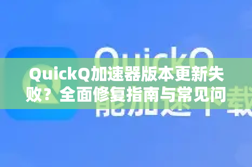 QuickQ加速器版本更新失败？全面修复指南与常见问题解答