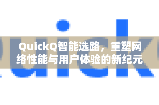 QuickQ智能选路，重塑网络性能与用户体验的新纪元