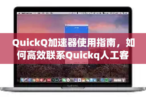 QuickQ加速器使用指南，如何高效联系Quickq人工客服？