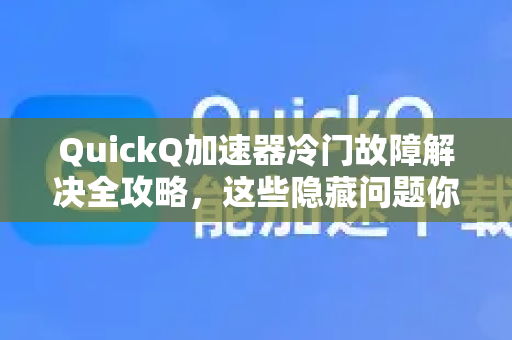 QuickQ加速器冷门故障解决全攻略，这些隐藏问题你遇到了吗？