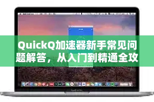 QuickQ加速器新手常见问题解答，从入门到精通全攻略