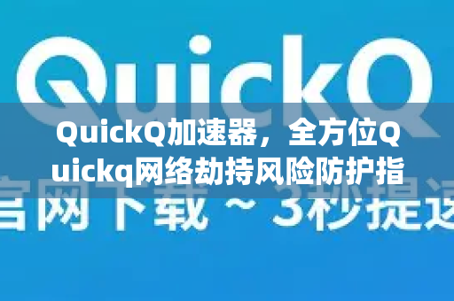 QuickQ加速器，全方位Quickq网络劫持风险防护指南