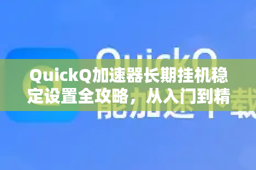 QuickQ加速器长期挂机稳定设置全攻略，从入门到精通