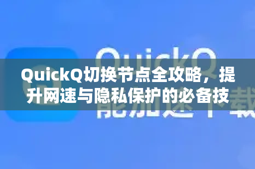 QuickQ切换节点全攻略，提升网速与隐私保护的必备技巧