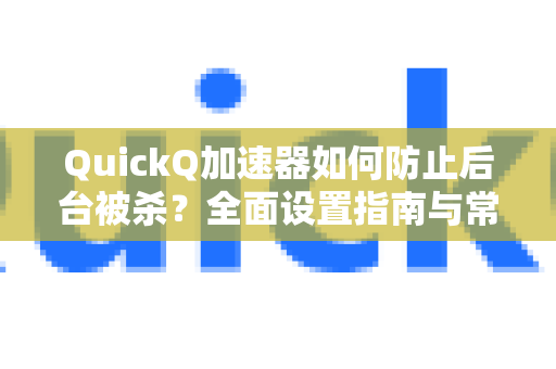 QuickQ加速器如何防止后台被杀？全面设置指南与常见问题解答