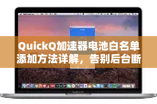 QuickQ加速器电池白名单添加方法详解，告别后台断连，畅享稳定加速