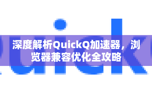 深度解析QuickQ加速器，浏览器兼容优化全攻略