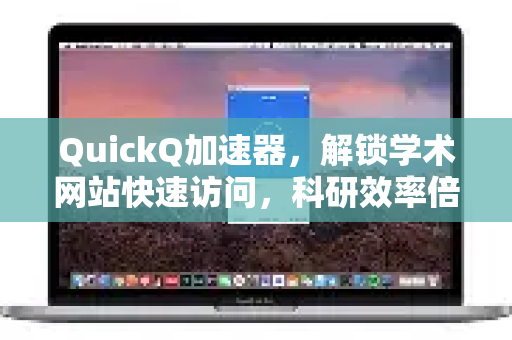 QuickQ加速器，解锁学术网站快速访问，科研效率倍增的终极工具
