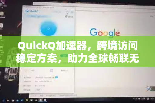 QuickQ加速器，跨境访问稳定方案，助力全球畅联无阻