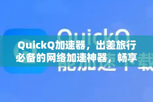 QuickQ加速器，出差旅行必备的网络加速神器，畅享高速稳定连接