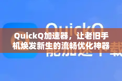 QuickQ加速器，让老旧手机焕发新生的流畅优化神器
