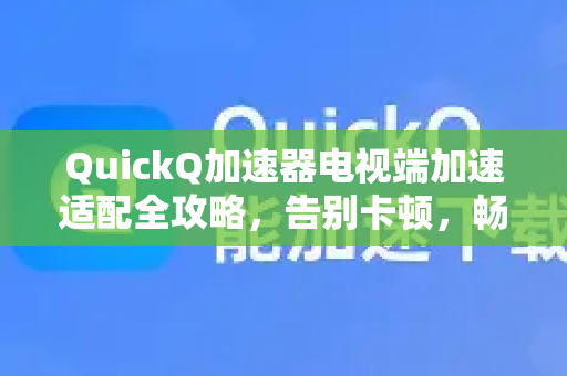 QuickQ加速器电视端加速适配全攻略，告别卡顿，畅享全球影视