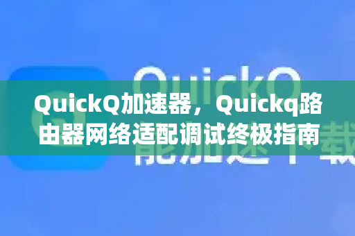 QuickQ加速器，Quickq路由器网络适配调试终极指南