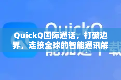QuickQ国际通话，打破边界，连接全球的智能通讯解决方案