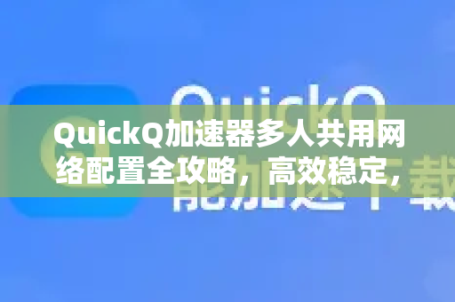 QuickQ加速器多人共用网络配置全攻略，高效稳定，一机多用