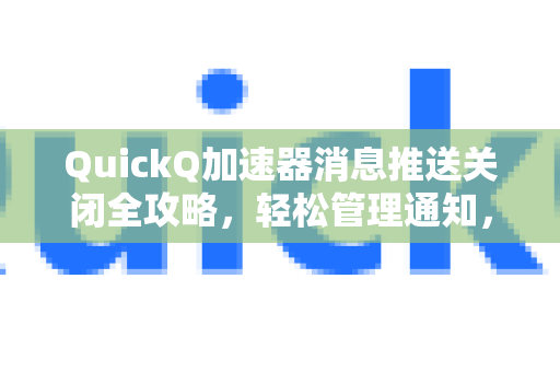 QuickQ加速器消息推送关闭全攻略，轻松管理通知，提升使用体验