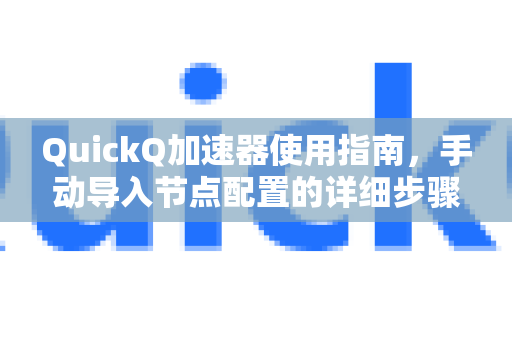 QuickQ加速器使用指南，手动导入节点配置的详细步骤与技巧