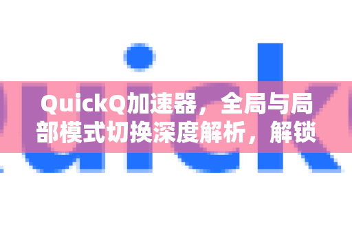 QuickQ加速器，全局与局部模式切换深度解析，解锁极速网络体验