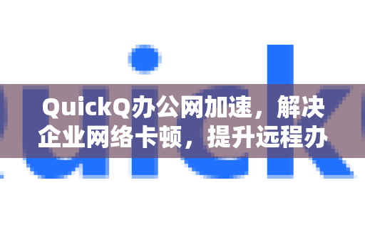 QuickQ办公网加速，解决企业网络卡顿，提升远程办公效率的利器