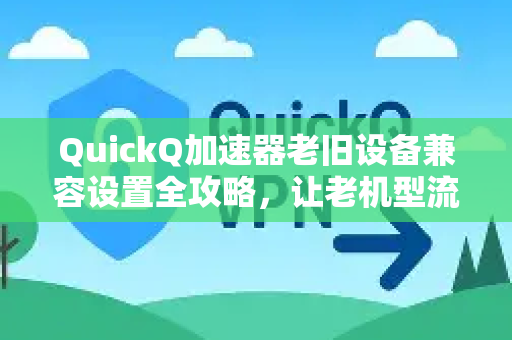 QuickQ加速器老旧设备兼容设置全攻略，让老机型流畅运行