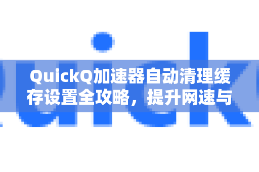 QuickQ加速器自动清理缓存设置全攻略，提升网速与隐私保护