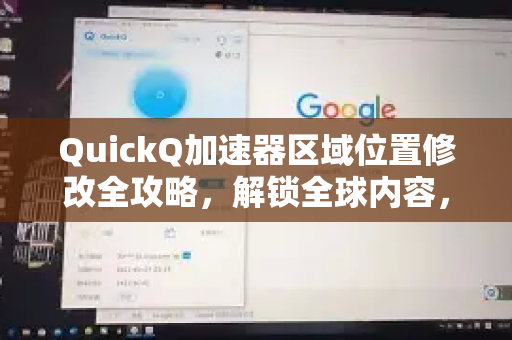 QuickQ加速器区域位置修改全攻略，解锁全球内容，畅享极速体验