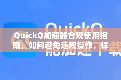 QuickQ加速器合规使用指南，如何避免违规操作，保障账号安全