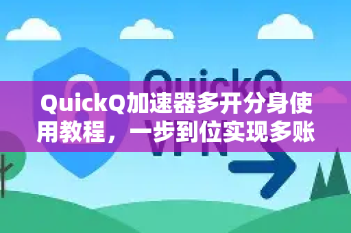 QuickQ加速器多开分身使用教程，一步到位实现多账号高效并行