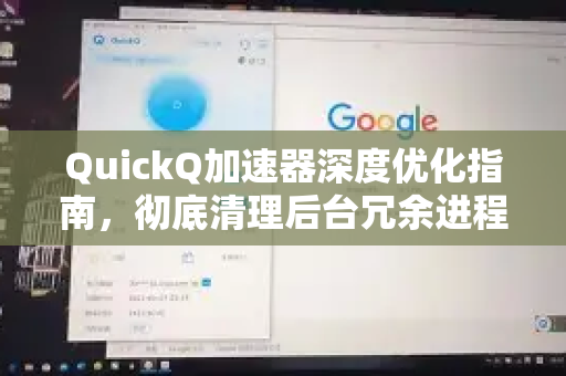 QuickQ加速器深度优化指南，彻底清理后台冗余进程，让网络加速更纯净