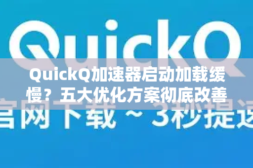 QuickQ加速器启动加载缓慢？五大优化方案彻底改善体验